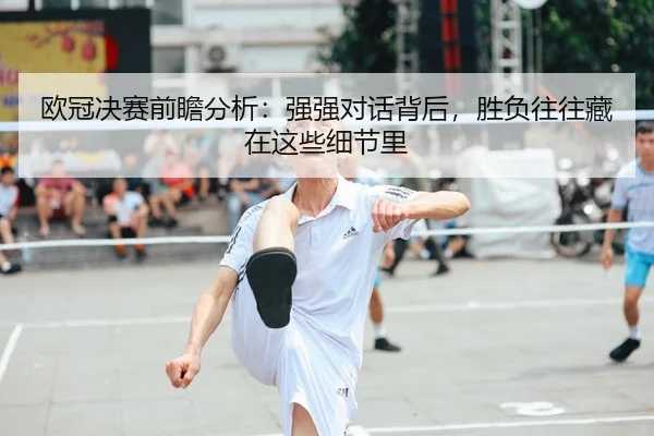 欧冠决赛前瞻分析：强强对话背后，胜负往往藏在这些细节里